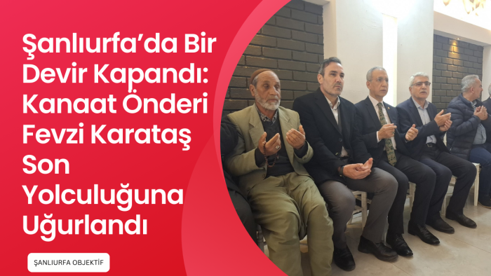 Şanlıurfa’da Bir Devir Kapandı: Kanaat Önderi Fevzi Karataş Son Yolculuğuna Uğurlandı